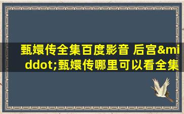 甄嬛传全集百度影音 后宫·甄嬛传哪里可以看全集